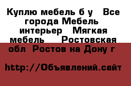 Куплю мебель б/у - Все города Мебель, интерьер » Мягкая мебель   . Ростовская обл.,Ростов-на-Дону г.